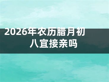 2026年农历腊月初八宜接亲吗