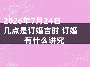 2026年7月24日几点是订婚吉时 订婚有什么讲究