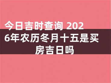 今日吉时查询 2026年农历冬月十五是买房吉日吗