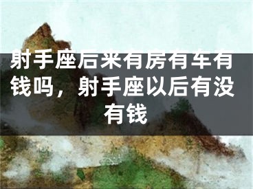 射手座后来有房有车有钱吗，射手座以后有没有钱