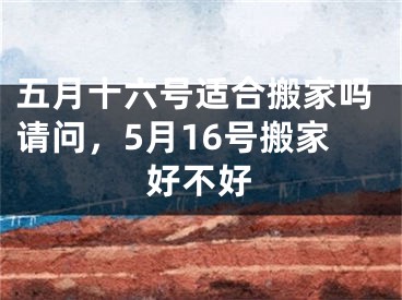 五月十六号适合搬家吗请问，5月16号搬家好不好