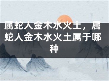 属蛇人金木水火土，属蛇人金木水火土属于哪种