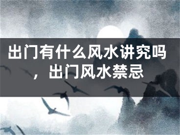 出门有什么风水讲究吗，出门风水禁忌
