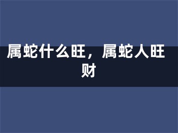 属蛇什么旺，属蛇人旺财