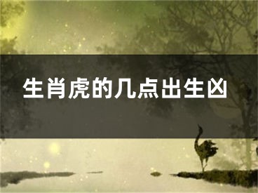生肖虎的几点出生凶