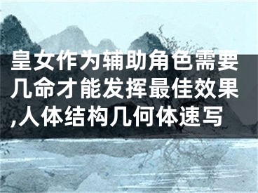皇女作为辅助角色需要几命才能发挥最佳效果,人体结构几何体速写
