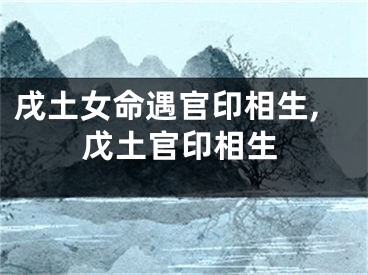 戌土女命遇官印相生,戊土官印相生