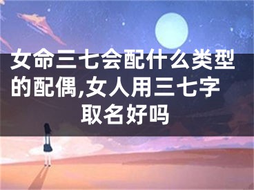 女命三七会配什么类型的配偶,女人用三七字取名好吗