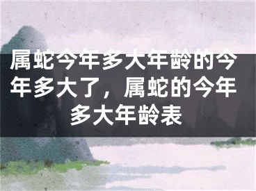 属蛇今年多大年龄的今年多大了，属蛇的今年多大年龄表