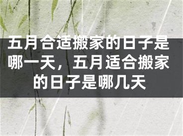 五月合适搬家的日子是哪一天，五月适合搬家的日子是哪几天
