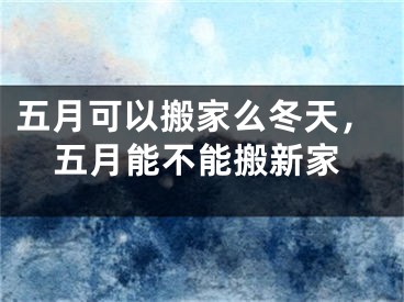 五月可以搬家么冬天，五月能不能搬新家