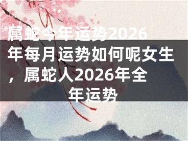 属蛇今年运势2026年每月运势如何呢女生，属蛇人2026年全年运势