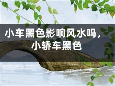 小车黑色影响风水吗，小轿车黑色