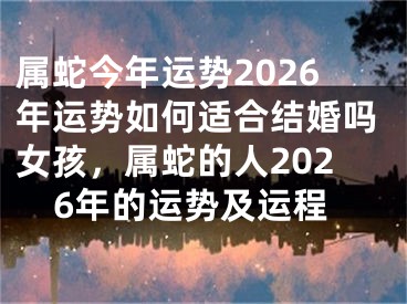 属蛇今年运势2026年运势如何适合结婚吗女孩，属蛇的人2026年的运势及运程