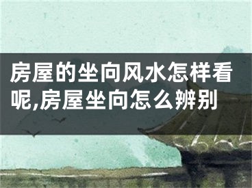 房屋的坐向风水怎样看呢,房屋坐向怎么辨别