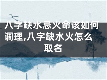 八字缺水忌火命该如何调理,八字缺水火怎么取名