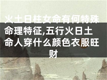 火土日柱女命有何特殊命理特征,五行火日土命人穿什么颜色衣服旺财
