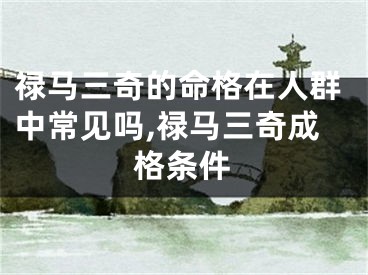 禄马三奇的命格在人群中常见吗,禄马三奇成格条件