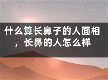 什么算长鼻子的人面相，长鼻的人怎么样