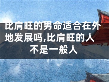 比肩旺的男命适合在外地发展吗,比肩旺的人不是一般人
