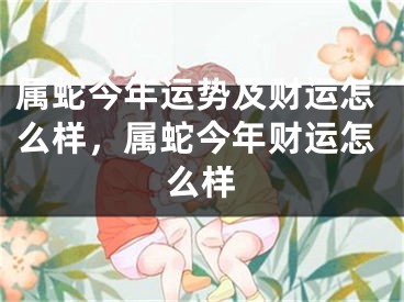 属蛇今年运势及财运怎么样，属蛇今年财运怎么样