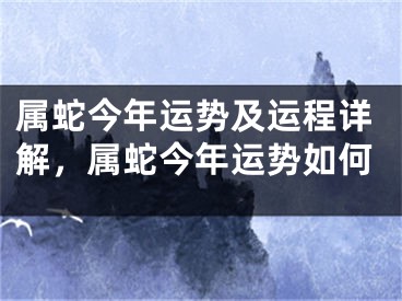 属蛇今年运势及运程详解，属蛇今年运势如何