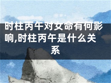 时柱丙午对女命有何影响,时柱丙午是什么关系