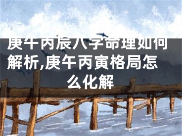 庚午丙辰八字命理如何解析,庚午丙寅格局怎么化解