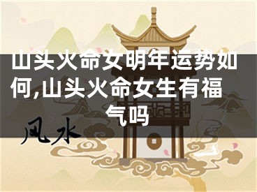 山头火命女明年运势如何,山头火命女生有福气吗