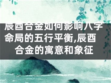 辰酉合金如何影响八字命局的五行平衡,辰酉合金的寓意和象征