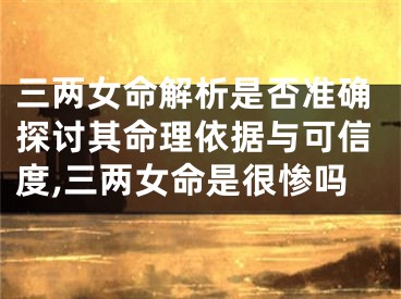 三两女命解析是否准确探讨其命理依据与可信度,三两女命是很惨吗