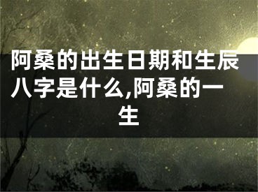 阿桑的出生日期和生辰八字是什么,阿桑的一生