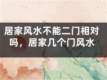 居家风水不能二门相对吗，居家几个门风水