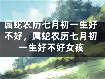 属蛇农历七月初一生好不好，属蛇农历七月初一生好不好女孩