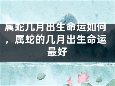 属蛇几月出生命运如何，属蛇的几月出生命运最好