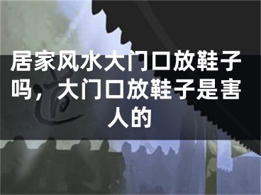 居家风水大门口放鞋子吗，大门口放鞋子是害人的