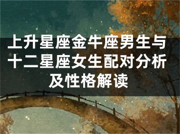 上升星座金牛座男生与十二星座女生配对分析及性格解读