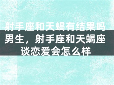 射手座和天蝎有结果吗男生，射手座和天蝎座谈恋爱会怎么样