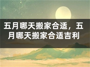 五月哪天搬家合适，五月哪天搬家合适吉利