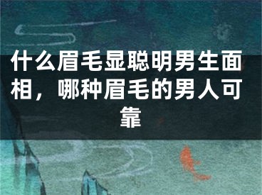 什么眉毛显聪明男生面相，哪种眉毛的男人可靠