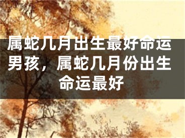 属蛇几月出生最好命运男孩，属蛇几月份出生命运最好