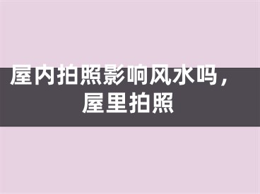 屋内拍照影响风水吗，屋里拍照
