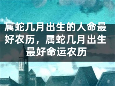属蛇几月出生的人命最好农历，属蛇几月出生最好命运农历