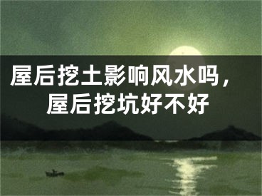 屋后挖土影响风水吗,屋后挖坑好不好