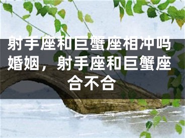 射手座和巨蟹座相冲吗婚姻，射手座和巨蟹座合不合