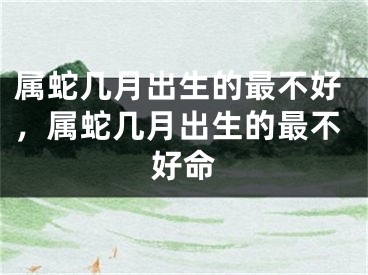 属蛇几月出生的最不好，属蛇几月出生的最不好命