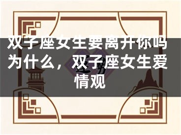 双子座女生要离开你吗为什么，双子座女生爱情观