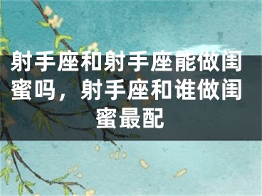 射手座和射手座能做闺蜜吗，射手座和谁做闺蜜最配