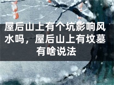 屋后山上有个坑影响风水吗,屋后山上有坟墓有啥说法
