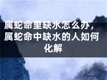 属蛇命里缺水怎么办，属蛇命中缺水的人如何化解